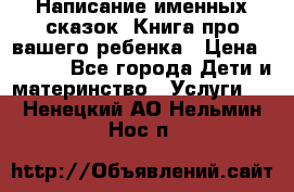 Написание именных сказок! Книга про вашего ребенка › Цена ­ 2 000 - Все города Дети и материнство » Услуги   . Ненецкий АО,Нельмин Нос п.